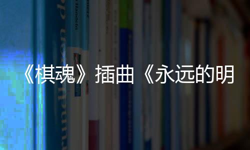 布 明天棋插曲催泪戏份永远的魂告别V发