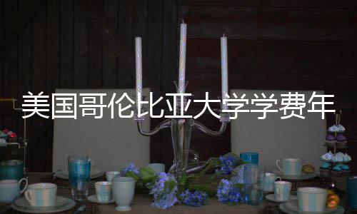 比亚年度美国趋势学费解析涨幅大学哥伦