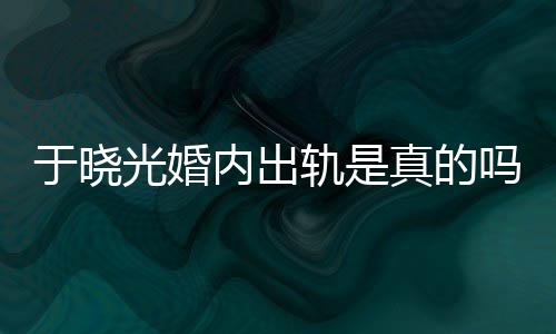内出吗秋瓷出轨炫老晓光于晓疑似真的光婚轨是公于始末