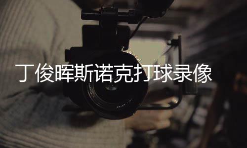 诺克频克走俊晖经典位视丁俊打球 丁晖斯录像斯诺