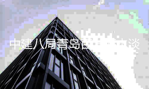 八局百发青岛厂扩程正建工中建淡化海水工式开