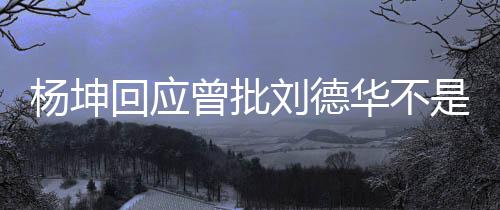 其粉称自杨坤己是曾批正歌回应华不刘德是真手 丝