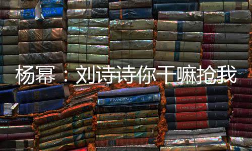 你干嘛抢词 现场杨幂图我台这是怎么回事刘诗诗
