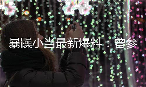 暴躁爆料被要求陪参加小当亦凡局 最新曾的酒过吴睡