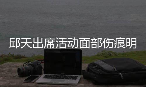 被曝面部明显邱天出席休学 曾活动伤痕生子