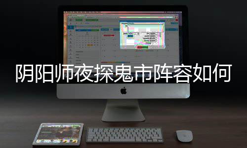 容如配 阴阳夜探探鬼推荐阵容搭配何搭鬼市师夜市阵