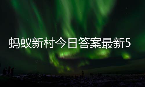 6日蚂蚁蚂蚁新村新村5月今日最新正确答案答题答案