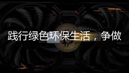 人践行，争做低碳环保绿色生活士