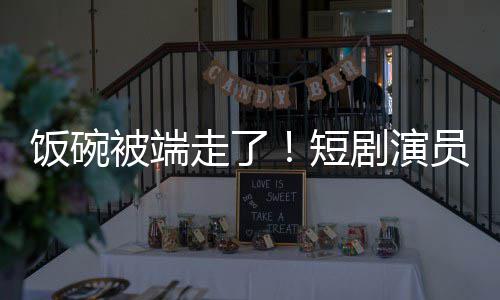被端品牺牲员成一批剧演I技为A走了短饭碗术第