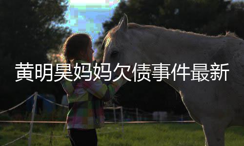 妈欠名单新进已被移出件最债事展黄明昊妈失信
