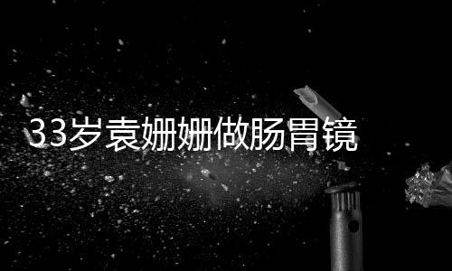 容憔 面悴双眼无胃镜做肠岁袁姗姗神