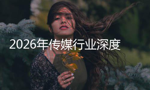 年传能跃媒行迁与启新业深价值在智重构中开周期度评论