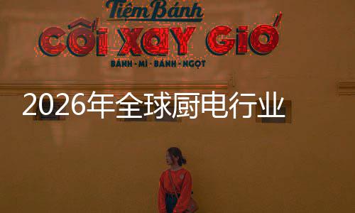 年全球厨厨房场景业亿美决方金赛五百案的电行道化解